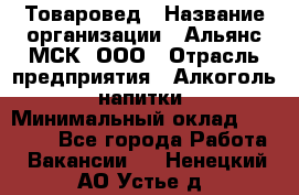 Товаровед › Название организации ­ Альянс-МСК, ООО › Отрасль предприятия ­ Алкоголь, напитки › Минимальный оклад ­ 30 000 - Все города Работа » Вакансии   . Ненецкий АО,Устье д.